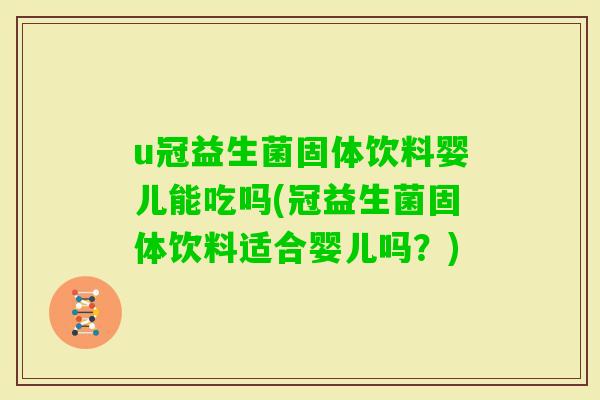 u冠益生菌固体饮料婴儿能吃吗(冠益生菌固体饮料适合婴儿吗?) u冠益生菌固体饮料婴儿能吃吗(冠益生菌固体饮料适合婴儿吗?)