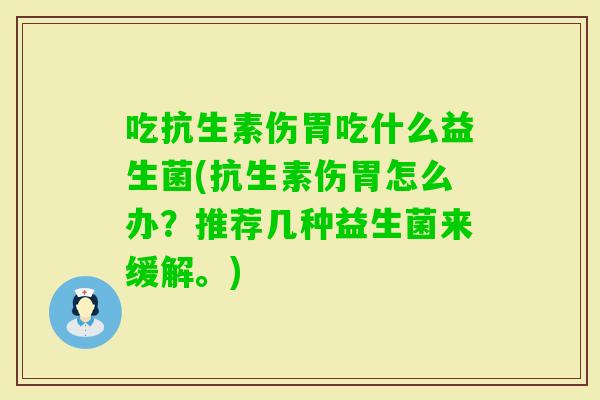 吃抗生素伤胃吃什么益生菌(抗生素伤胃怎么办？推荐几种益生菌来缓解。)