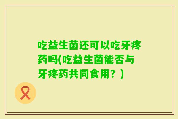 吃益生菌还可以吃牙疼药吗(吃益生菌能否与牙疼药共同食用？)