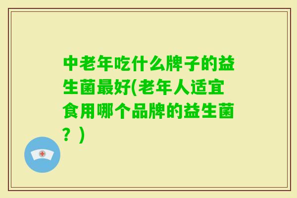 中老年吃什么牌子的益生菌好(老年人适宜食用哪个品牌的益生菌？)
