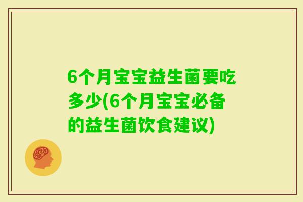 6个月宝宝益生菌要吃多少(6个月宝宝必备的益生菌饮食建议)