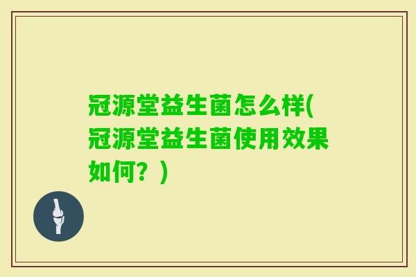 冠源堂益生菌怎么样(冠源堂益生菌使用效果如何？)
