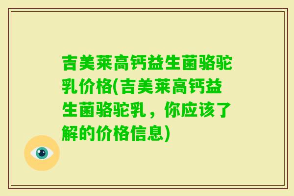 吉美莱高钙益生菌骆驼乳价格(吉美莱高钙益生菌骆驼乳,你应该了解的价格信息) 吉美莱高钙益生菌骆驼乳价格(吉美莱高钙益生菌骆驼乳,你应该了解的价格信息)