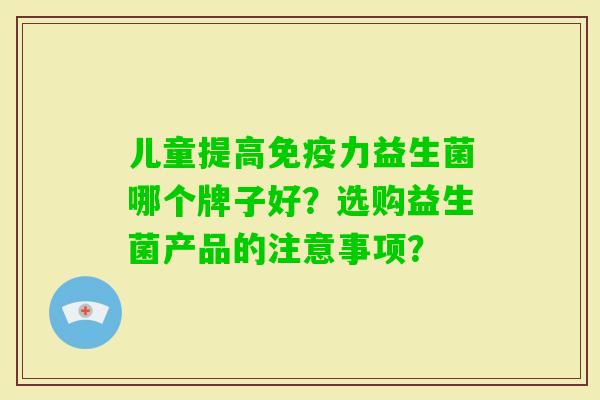 儿童提高力益生菌哪个牌子好?选购益生菌产品的注意事项? 儿童提高力益生菌哪个牌子好?选购益生菌产品的注意事项?