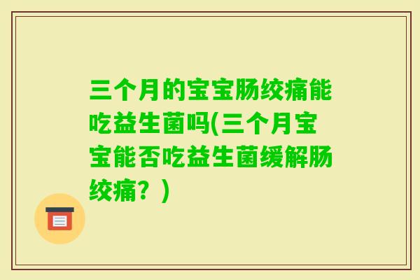 三个月的宝宝肠绞痛能吃益生菌吗(三个月宝宝能否吃益生菌缓解肠绞痛？)
