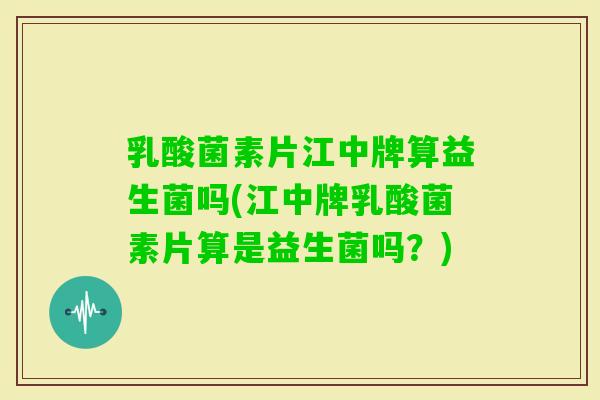 乳酸菌素片江中牌算益生菌吗(江中牌乳酸菌素片算是益生菌吗？)