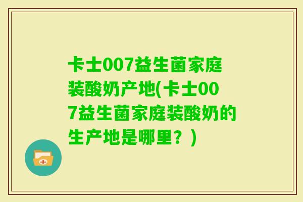 卡士007益生菌家庭装酸奶产地(卡士007益生菌家庭装酸奶的生产地是哪里？)