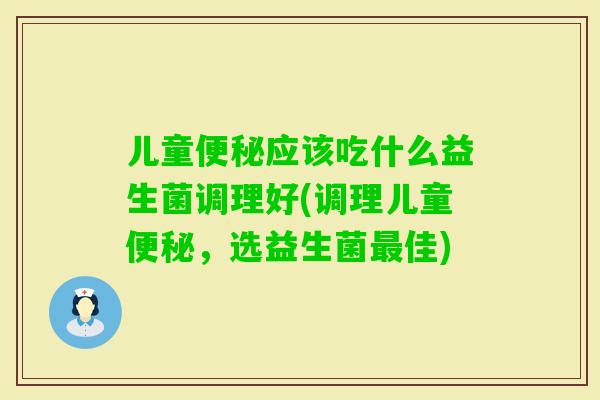 儿童应该吃什么益生菌调理好(调理儿童，选益生菌佳)