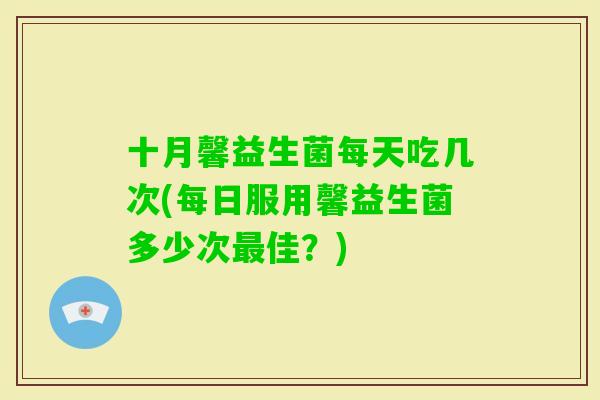 十月馨益生菌每天吃几次(每日服用馨益生菌多少次佳？)
