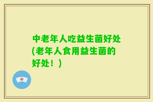 中老年人吃益生菌好处(老年人食用益生菌的好处！)
