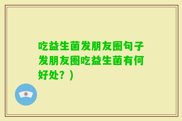 吃益生菌发朋友圈句子发朋友圈吃益生菌有何好处？)