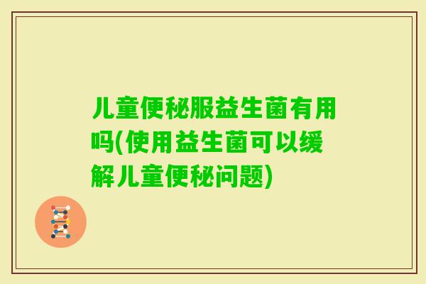 儿童服益生菌有用吗(使用益生菌可以缓解儿童问题)