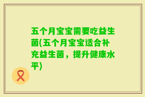 五个月宝宝需要吃益生菌(五个月宝宝适合补充益生菌,提升健康水平) 五个月宝宝需要吃益生菌(五个月宝宝适合补充益生菌,提升健康水平)