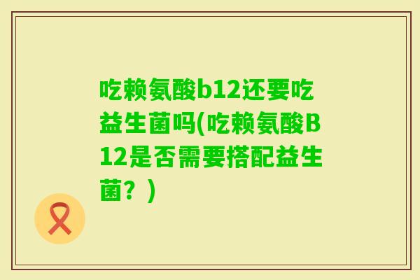 吃赖氨酸b12还要吃益生菌吗(吃赖氨酸B12是否需要搭配益生菌?) 吃赖氨酸b12还要吃益生菌吗(吃赖氨酸B12是否需要搭配益生菌?)