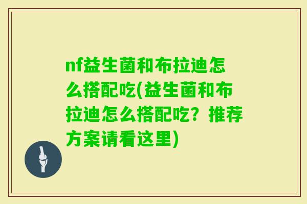 nf益生菌和布拉迪怎么搭配吃(益生菌和布拉迪怎么搭配吃?推荐方案请看这里) nf益生菌和布拉迪怎么搭配吃(益生菌和布拉迪怎么搭配吃?推荐方案请看这里)