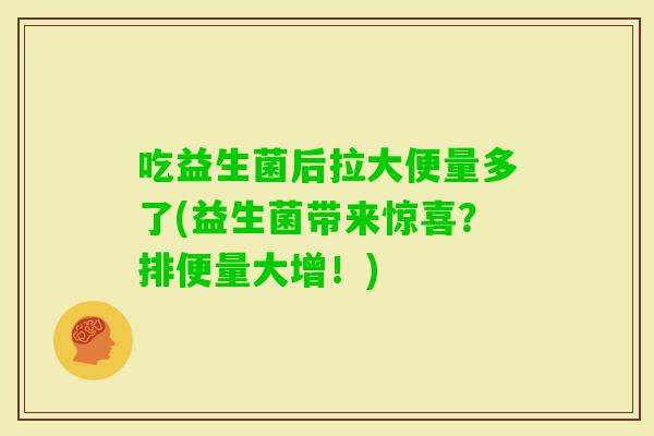 吃益生菌后拉大便量多了(益生菌带来惊喜？排便量大增！)
