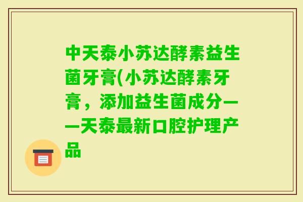 中天泰小苏达酵素益生菌牙膏(小苏达酵素牙膏，添加益生菌成分——天泰新口腔护理产品
