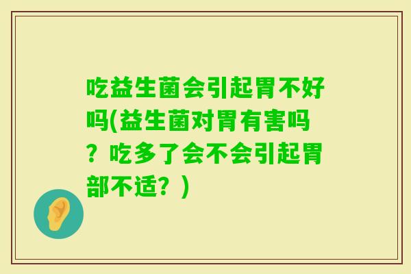 吃益生菌会引起胃不好吗(益生菌对胃有害吗?吃多了会不会引起胃部不适?) 吃益生菌会引起胃不好吗(益生菌对胃有害吗?吃多了会不会引起胃部不适?)