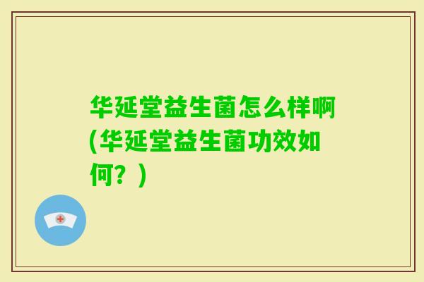 华延堂益生菌怎么样啊(华延堂益生菌功效如何？)
