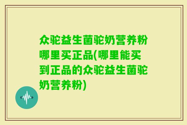 众驼益生菌驼奶营养粉哪里买正品(哪里能买到正品的众驼益生菌驼奶营养粉) 众驼益生菌驼奶营养粉哪里买正品(哪里能买到正品的众驼益生菌驼奶营养粉)