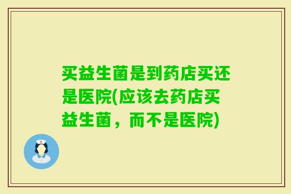 买益生菌是到药店买还是医院(应该去药店买益生菌，而不是医院)
