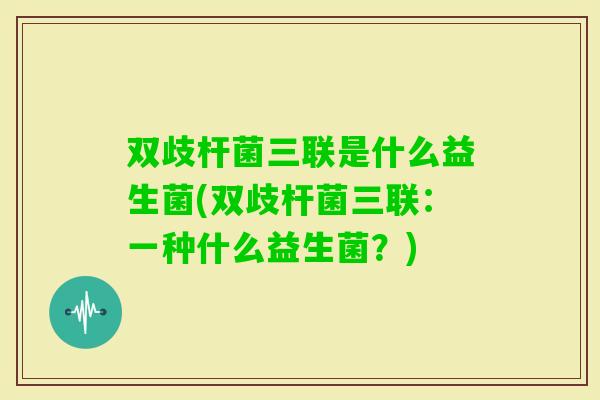 双歧杆菌三联是什么益生菌(双歧杆菌三联：一种什么益生菌？)