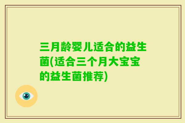 三月龄婴儿适合的益生菌(适合三个月大宝宝的益生菌推荐)
