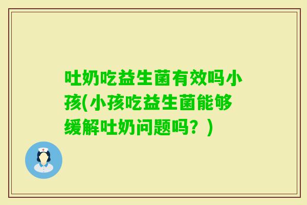 吐奶吃益生菌有效吗小孩(小孩吃益生菌能够缓解吐奶问题吗？)