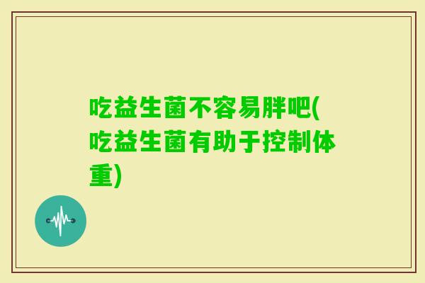 吃益生菌不容易胖吧(吃益生菌有助于控制体重)