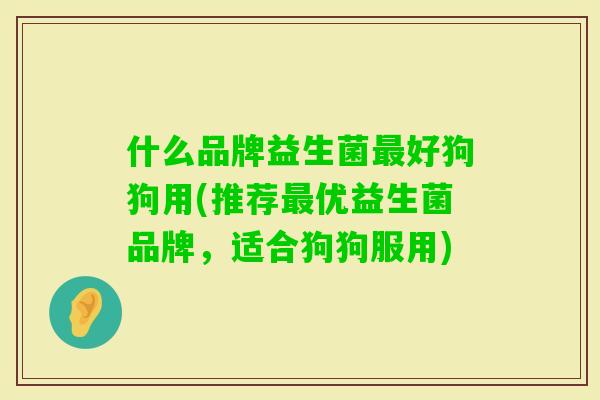 什么品牌益生菌好狗狗用(推荐优益生菌品牌，适合狗狗服用)