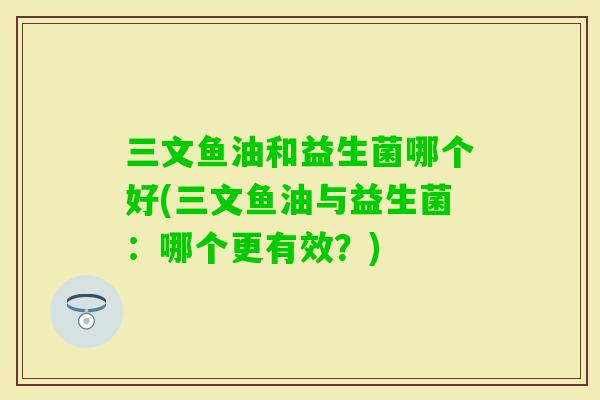三文鱼油和益生菌哪个好(三文鱼油与益生菌:哪个更有效?) 三文鱼油和益生菌哪个好(三文鱼油与益生菌:哪个更有效?)