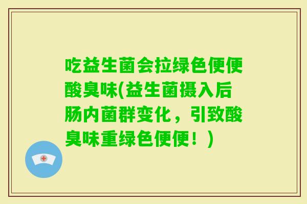 吃益生菌会拉绿色便便酸臭味(益生菌摄入后肠内菌群变化,引致酸臭味重绿色便便!) 吃益生菌会拉绿色便便酸臭味(益生菌摄入后肠内菌群变化,引致酸臭味重绿色便便!)