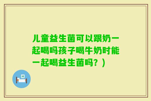 儿童益生菌可以跟奶一起喝吗孩子喝牛奶时能一起喝益生菌吗?) 儿童益生菌可以跟奶一起喝吗孩子喝牛奶时能一起喝益生菌吗?)