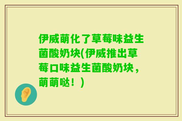 伊威萌化了草莓味益生菌酸奶块(伊威推出草莓口味益生菌酸奶块,萌萌哒!) 伊威萌化了草莓味益生菌酸奶块(伊威推出草莓口味益生菌酸奶块,萌萌哒!)