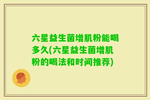 六星益生菌增肌粉能喝多久(六星益生菌增肌粉的喝法和时间推荐)
