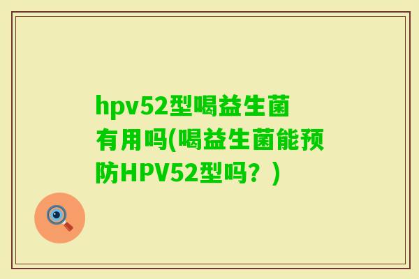 hpv52型喝益生菌有用吗(喝益生菌能HPV52型吗？)