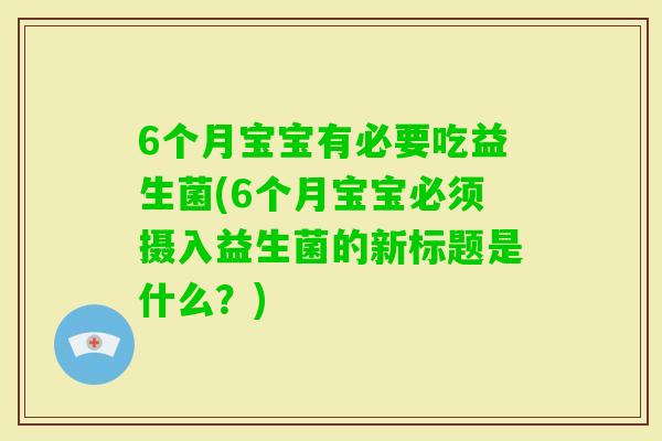 6个月宝宝有必要吃益生菌(6个月宝宝必须摄入益生菌的新标题是什么？)