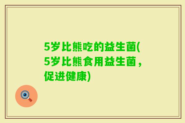 5岁比熊吃的益生菌(5岁比熊食用益生菌,促进健康) 5岁比熊吃的益生菌(5岁比熊食用益生菌,促进健康)