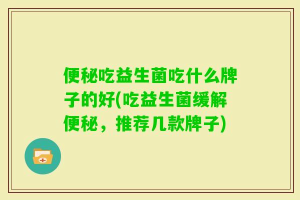 吃益生菌吃什么牌子的好(吃益生菌缓解,推荐几款牌子) 吃益生菌吃什么牌子的好(吃益生菌缓解,推荐几款牌子)
