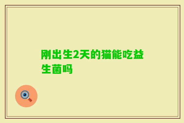 刚出生2天的猫能吃益生菌吗 刚出生2天的猫能吃益生菌吗