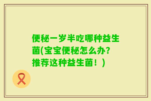 一岁半吃哪种益生菌(宝宝怎么办?推荐这种益生菌!) 一岁半吃哪种益生菌(宝宝怎么办?推荐这种益生菌!)