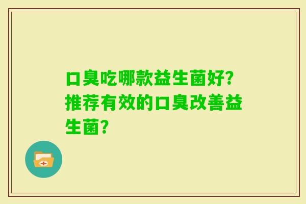 吃哪款益生菌好?推荐有效的改善益生菌? 吃哪款益生菌好?推荐有效的改善益生菌?