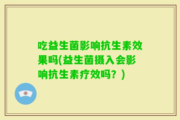 吃益生菌影响抗生素效果吗(益生菌摄入会影响抗生素疗效吗？)