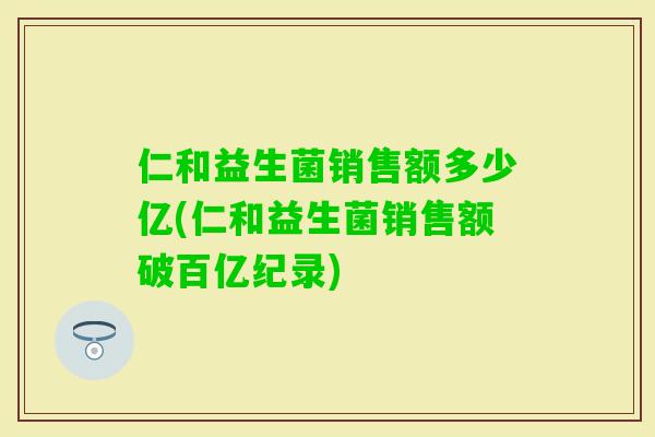 仁和益生菌销售额多少亿(仁和益生菌销售额破百亿纪录)