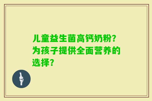 儿童益生菌高钙奶粉?为孩子提供全面营养的选择? 儿童益生菌高钙奶粉?为孩子提供全面营养的选择?