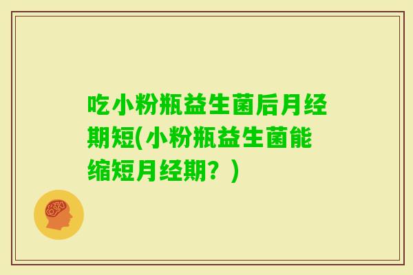吃小粉瓶益生菌后期短(小粉瓶益生菌能缩短期？)