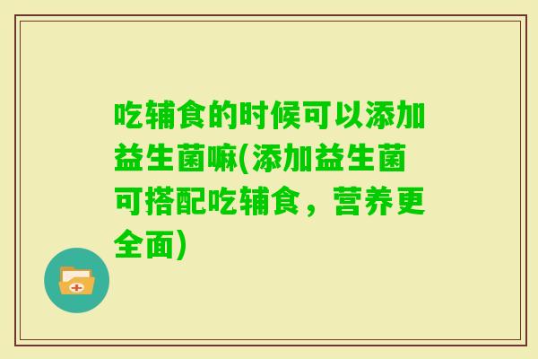 吃辅食的时候可以添加益生菌嘛(添加益生菌可搭配吃辅食，营养更全面)