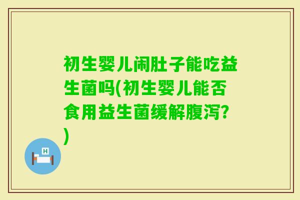 初生婴儿闹肚子能吃益生菌吗(初生婴儿能否食用益生菌缓解？)