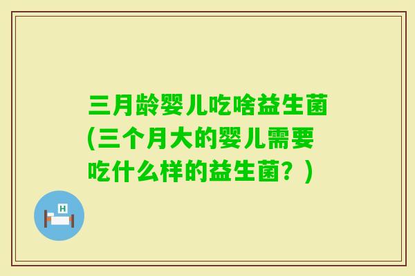 三月龄婴儿吃啥益生菌(三个月大的婴儿需要吃什么样的益生菌？)