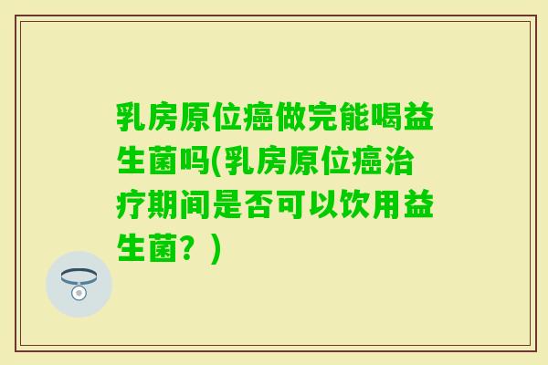 乳房原位做完能喝益生菌吗(乳房原位期间是否可以饮用益生菌？)